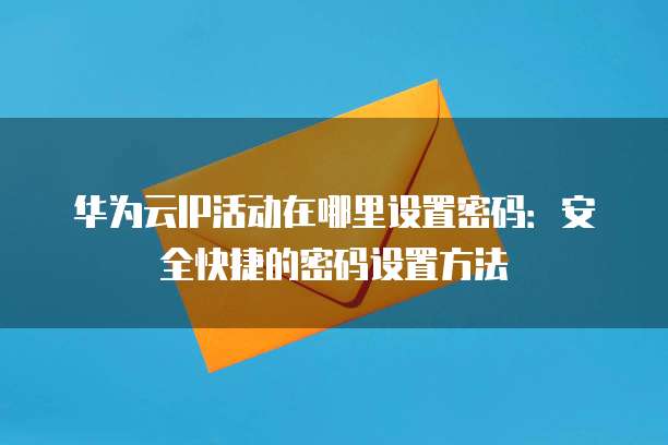 华为云IP活动在哪里设置密码:安全快捷的密码设置方法