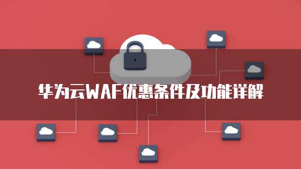 华为云WAF优惠条件及功能详解