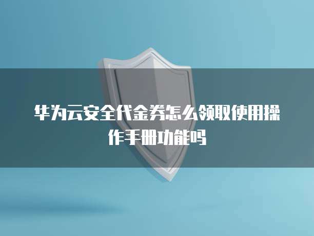 华为云安全代金券怎么领取使用操作手册功能吗