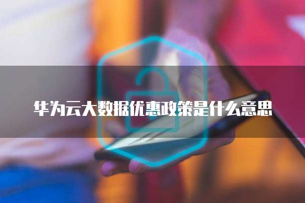 华为云大数据优惠政策是什么意思