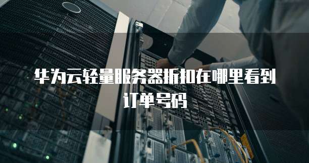 华为云轻量服务器折扣在哪里看到订单号码