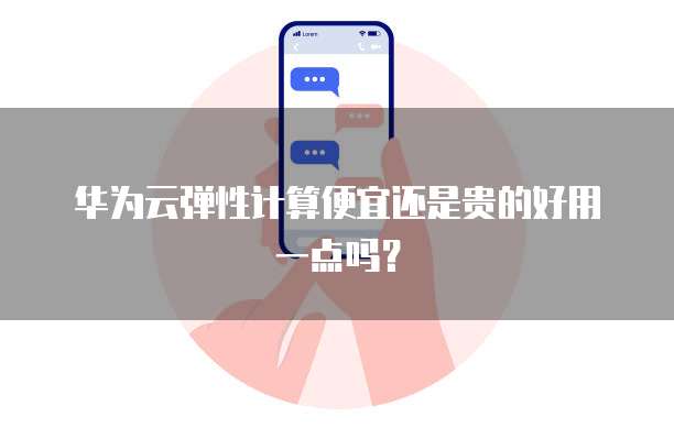 华为云弹性计算便宜还是贵的好用一点吗?