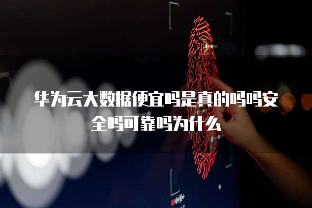 华为云大数据便宜吗是真的吗吗安全吗可靠吗为什么