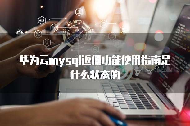 华为云mysql返佣功能使用指南是什么状态的