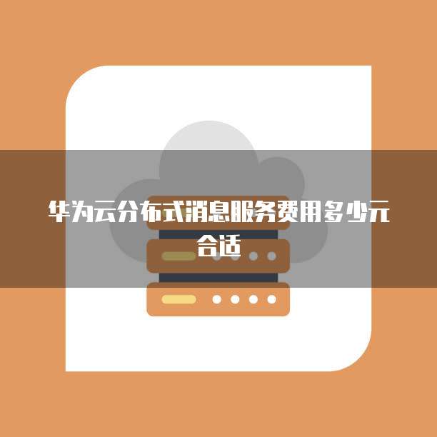 华为云分布式消息服务费用多少元合适