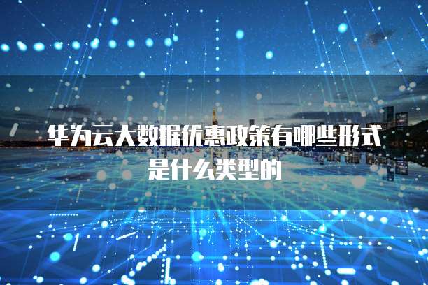 华为云大数据优惠政策有哪些形式是什么类型的