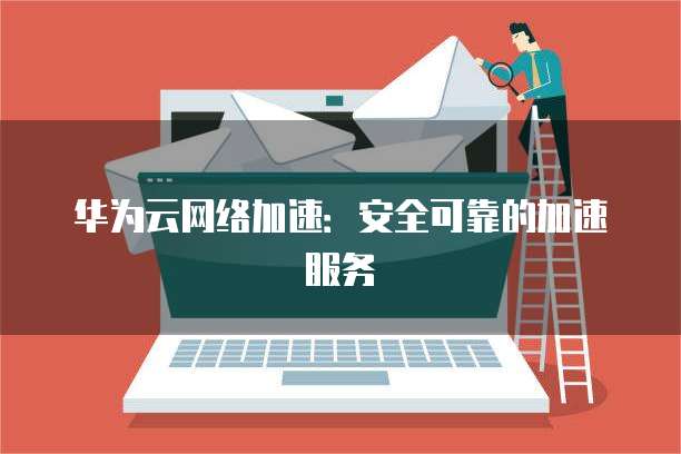 华为云网络加速:安全可靠的加速服务