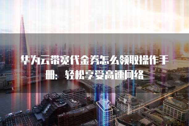 华为云带宽代金券怎么领取操作手册:轻松享受高速网络