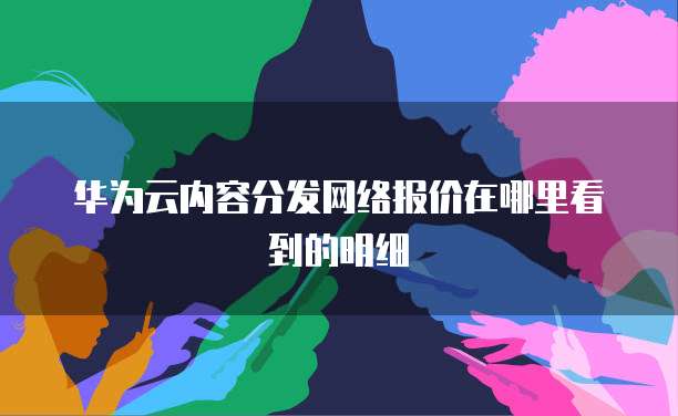 华为云内容分发网络报价在哪里看到的明细