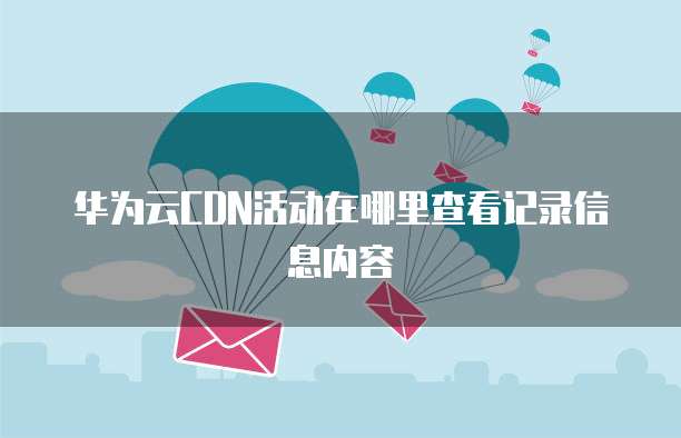 华为云CDN活动在哪里查看记录信息内容