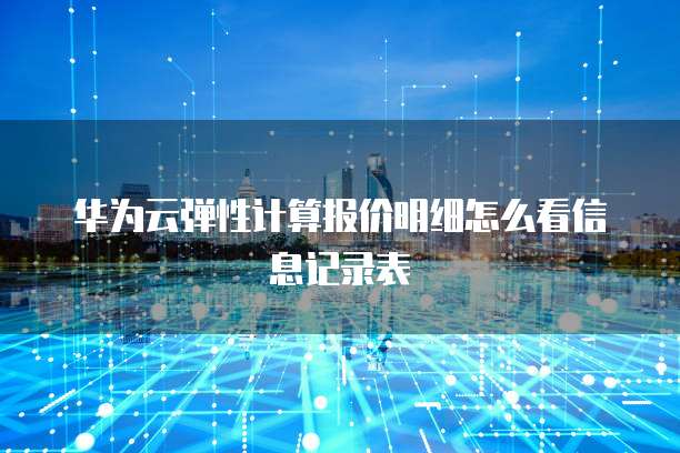 华为云弹性计算报价明细怎么看信息记录表