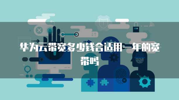 华为云带宽多少钱合适用一年的宽带吗