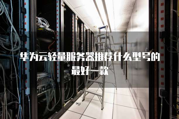 华为云轻量服务器推荐什么型号的最好一款