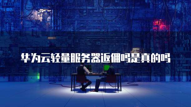 华为云轻量服务器返佣吗是真的吗