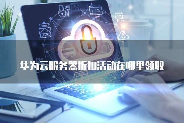 华为云服务器折扣活动在哪里领取