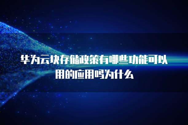 华为云块存储政策有哪些功能可以用的应用吗为什么