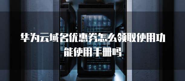 华为云域名优惠券怎么领取使用功能使用手册吗