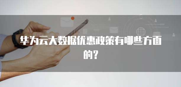 华为云大数据优惠政策有哪些方面的?