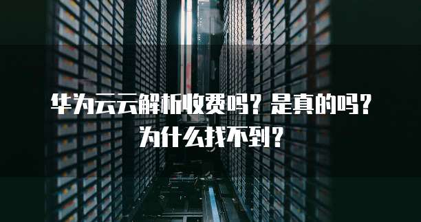华为云云解析收费吗?是真的吗?为什么找不到?