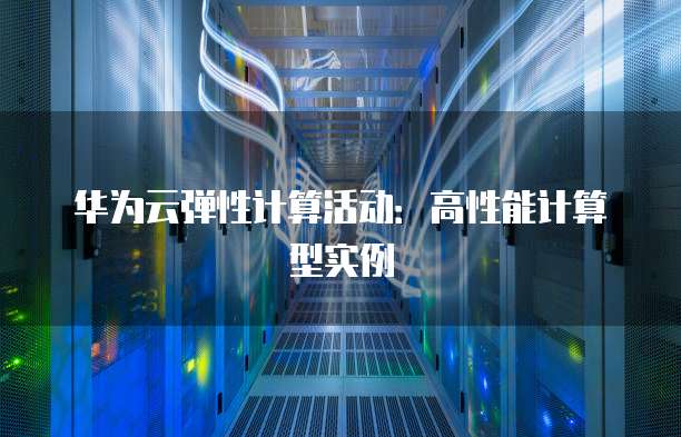 华为云弹性计算活动:高性能计算型实例
