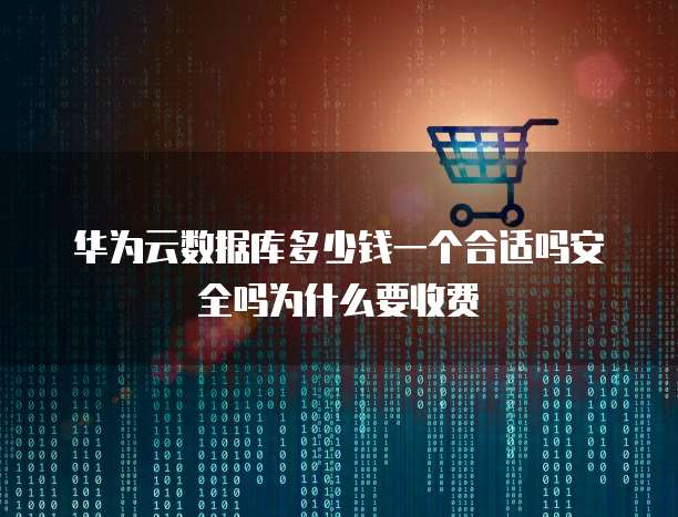 华为云数据库多少钱一个合适吗安全吗为什么要收费