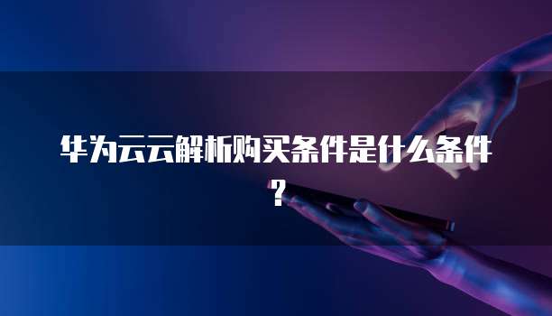 华为云云解析购买条件是什么条件?
