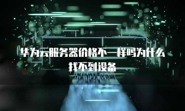 华为云服务器价格不一样吗为什么找不到设备