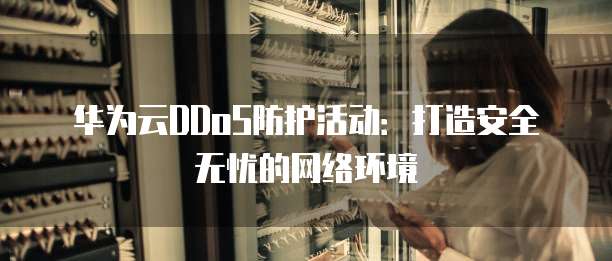 华为云DDoS防护活动:打造安全无忧的网络环境