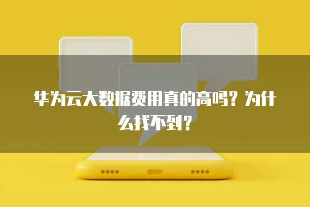 华为云大数据费用真的高吗?为什么找不到?