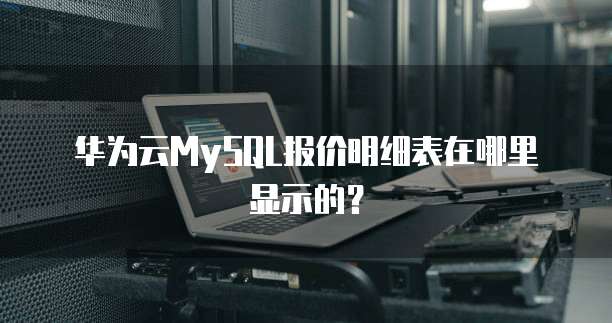 华为云MySQL报价明细表在哪里显示的?