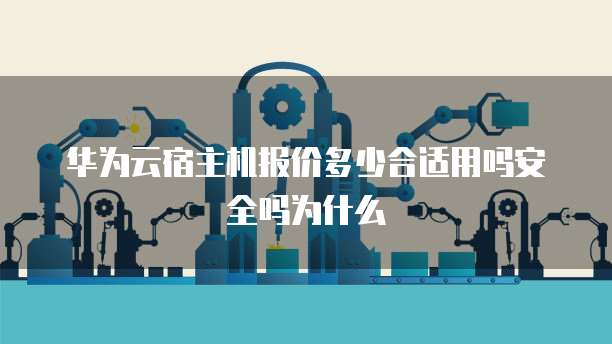 华为云宿主机报价多少合适用吗安全吗为什么