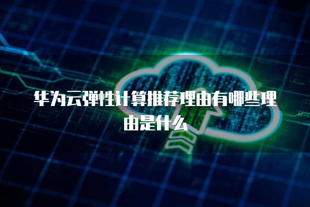 华为云弹性计算推荐理由有哪些理由是什么