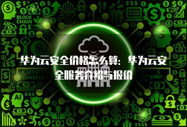 华为云安全价格怎么算:华为云安全服务介绍与报价
