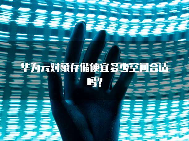 华为云对象存储便宜多少空间合适吗?