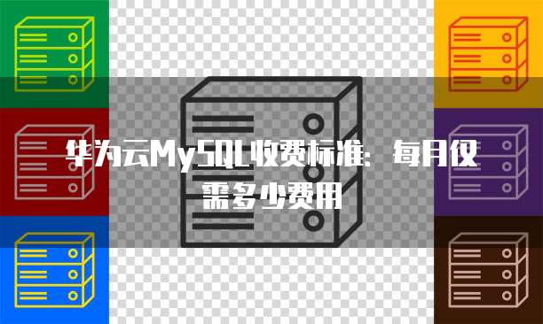华为云MySQL收费标准:每月仅需多少费用