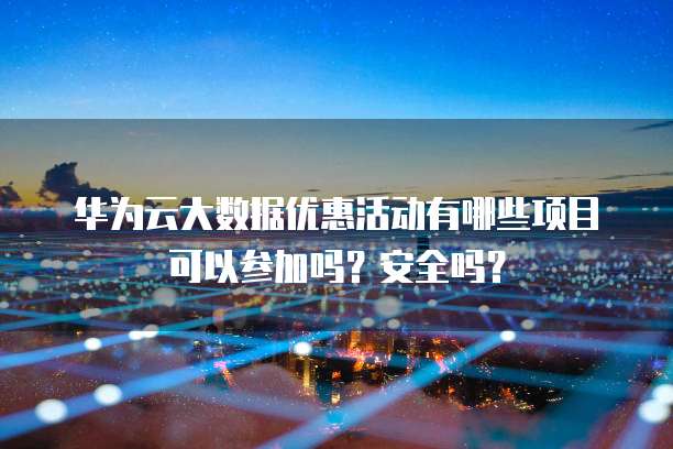 华为云大数据优惠活动有哪些项目可以参加吗?安全吗?