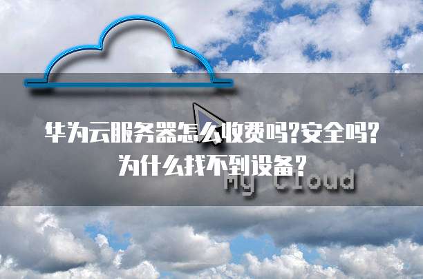 华为云服务器怎么收费吗?安全吗?为什么找不到设备?