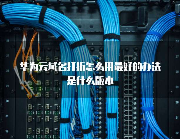 华为云域名打折怎么用最好的办法是什么版本