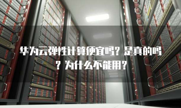 华为云弹性计算便宜吗？是真的吗？为什么不能用？