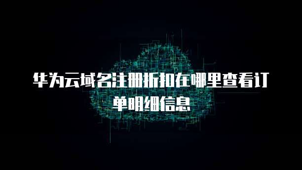 华为云域名注册折扣在哪里查看订单明细信息