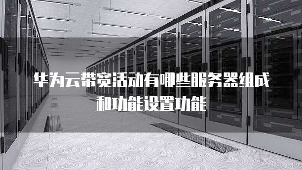 华为云带宽活动有哪些服务器组成和功能设置功能