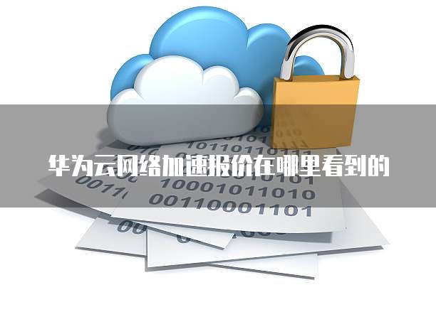 华为云网络加速报价在哪里看到的
