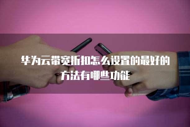 华为云带宽折扣怎么设置的最好的方法有哪些功能