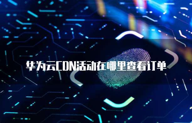 华为云CDN活动在哪里查看订单