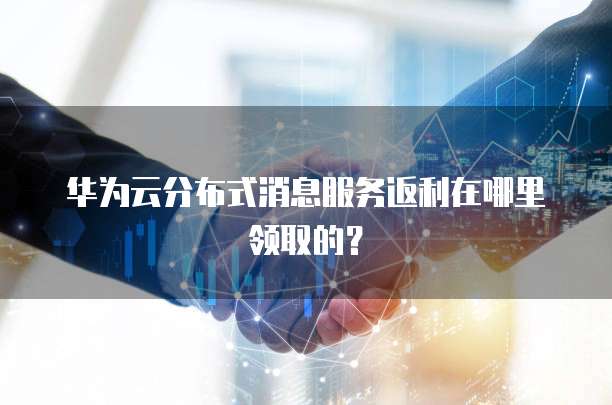华为云分布式消息服务返利在哪里领取的?