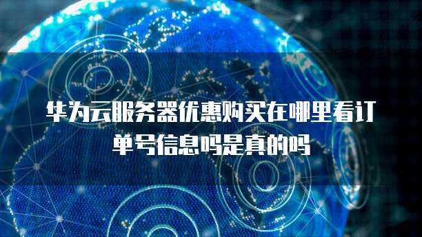 华为云服务器优惠购买在哪里看订单号信息吗是真的吗