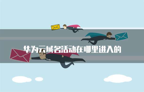 华为云域名活动在哪里进入的
