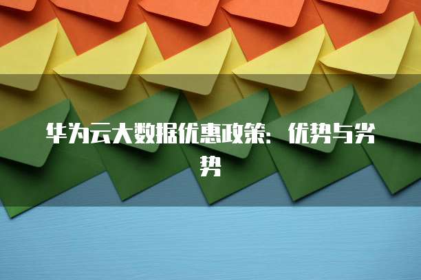 华为云大数据优惠政策:优势与劣势
