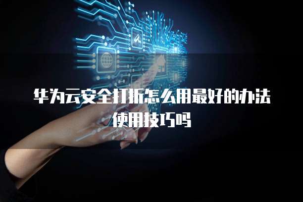 华为云安全打折怎么用最好的办法使用技巧吗