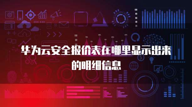 华为云安全报价表在哪里显示出来的明细信息